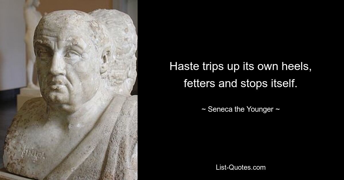 Haste trips up its own heels, fetters and stops itself. — © Seneca the Younger