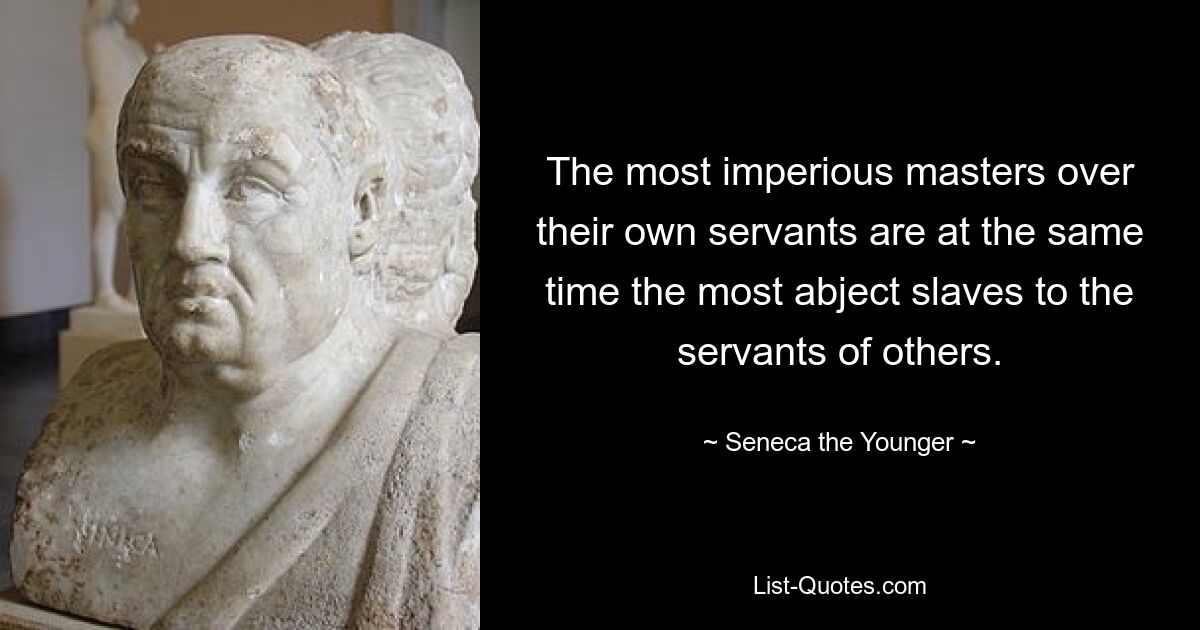 The most imperious masters over their own servants are at the same time the most abject slaves to the servants of others. — © Seneca the Younger