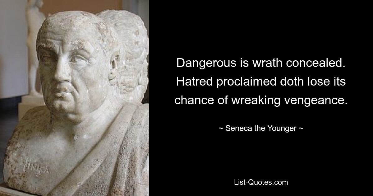 Dangerous is wrath concealed. Hatred proclaimed doth lose its chance of wreaking vengeance. — © Seneca the Younger