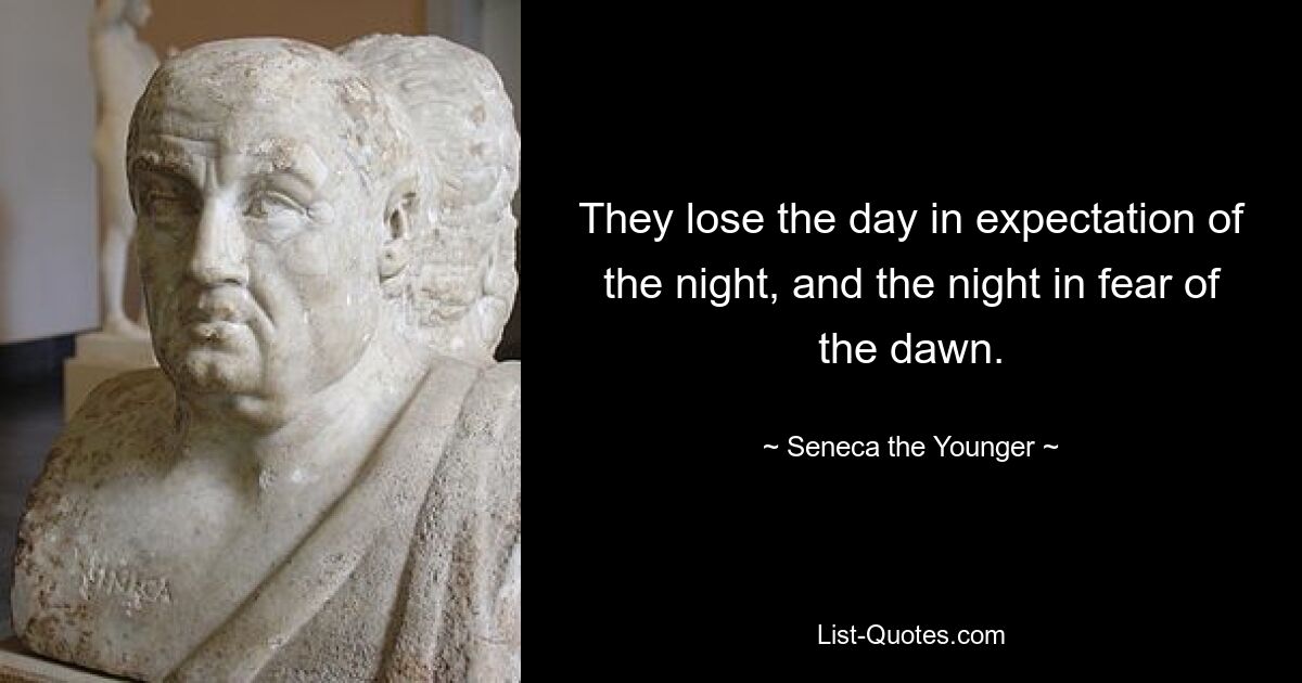 They lose the day in expectation of the night, and the night in fear of the dawn. — © Seneca the Younger