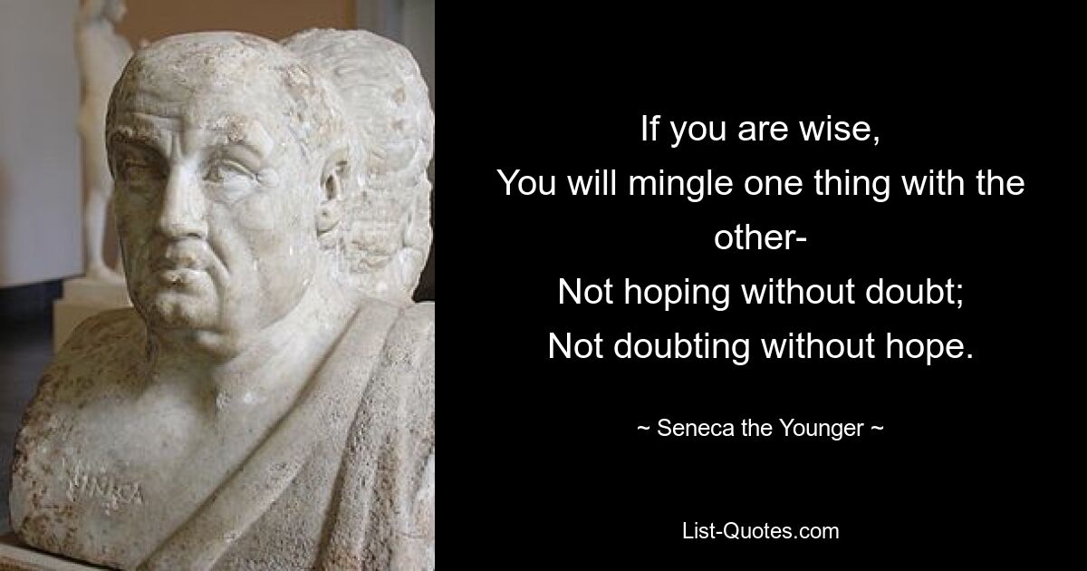 If you are wise,
You will mingle one thing with the other-
Not hoping without doubt;
Not doubting without hope. — © Seneca the Younger