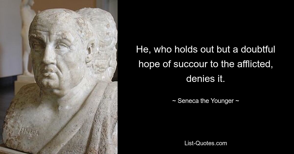 He, who holds out but a doubtful hope of succour to the afflicted, denies it. — © Seneca the Younger