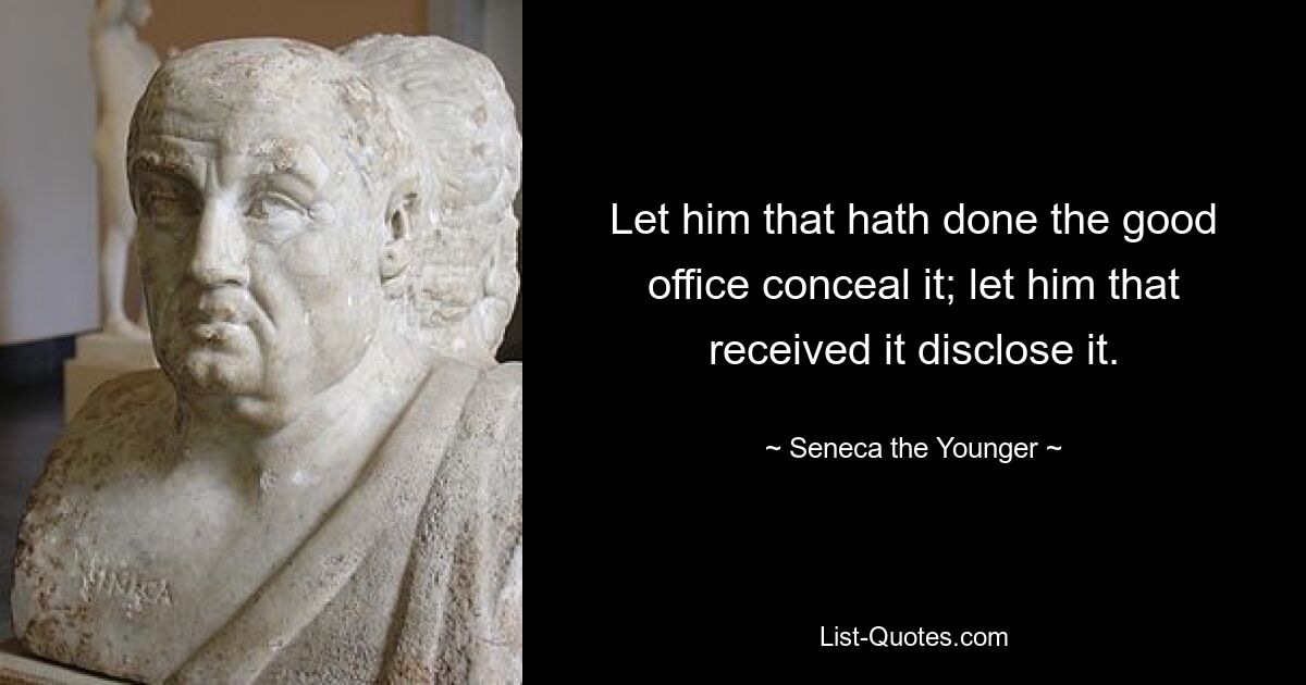 Let him that hath done the good office conceal it; let him that received it disclose it. — © Seneca the Younger