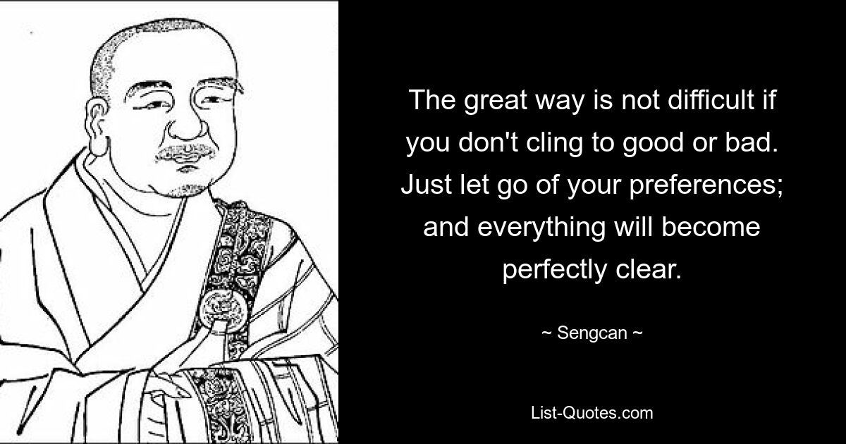 The great way is not difficult if you don't cling to good or bad. Just let go of your preferences; and everything will become perfectly clear. — © Sengcan