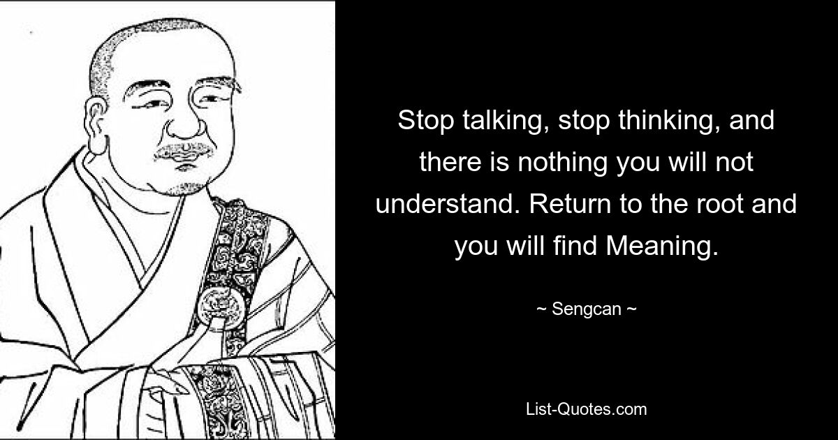 Stop talking, stop thinking, and there is nothing you will not understand. Return to the root and you will find Meaning. — © Sengcan