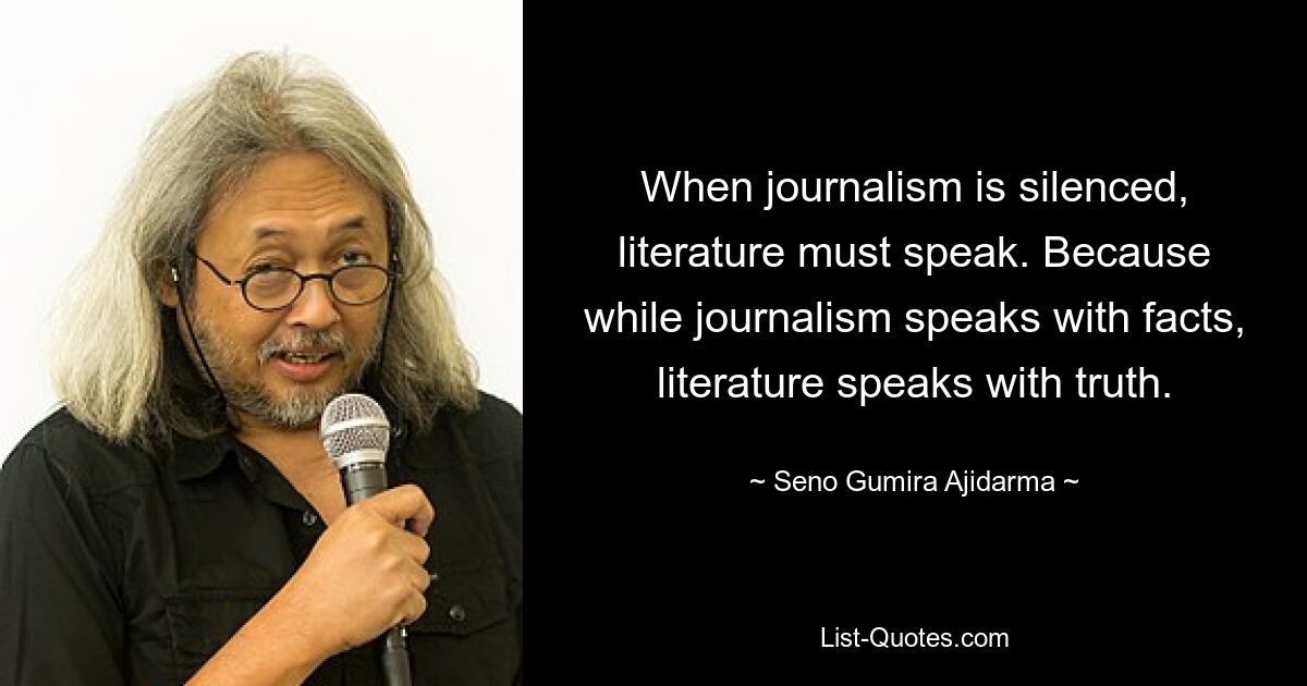 When journalism is silenced, literature must speak. Because while journalism speaks with facts, literature speaks with truth. — © Seno Gumira Ajidarma