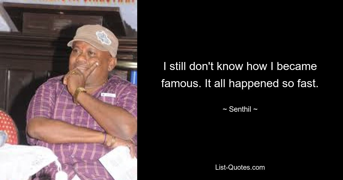 I still don't know how I became famous. It all happened so fast. — © Senthil