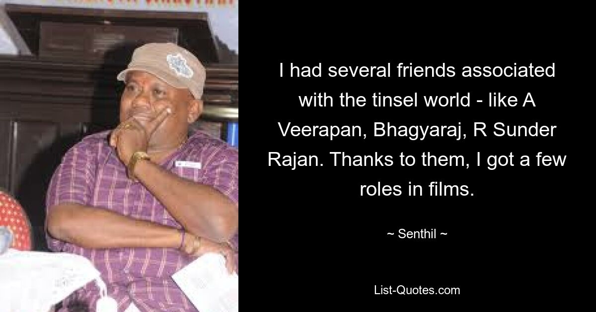 I had several friends associated with the tinsel world - like A Veerapan, Bhagyaraj, R Sunder Rajan. Thanks to them, I got a few roles in films. — © Senthil