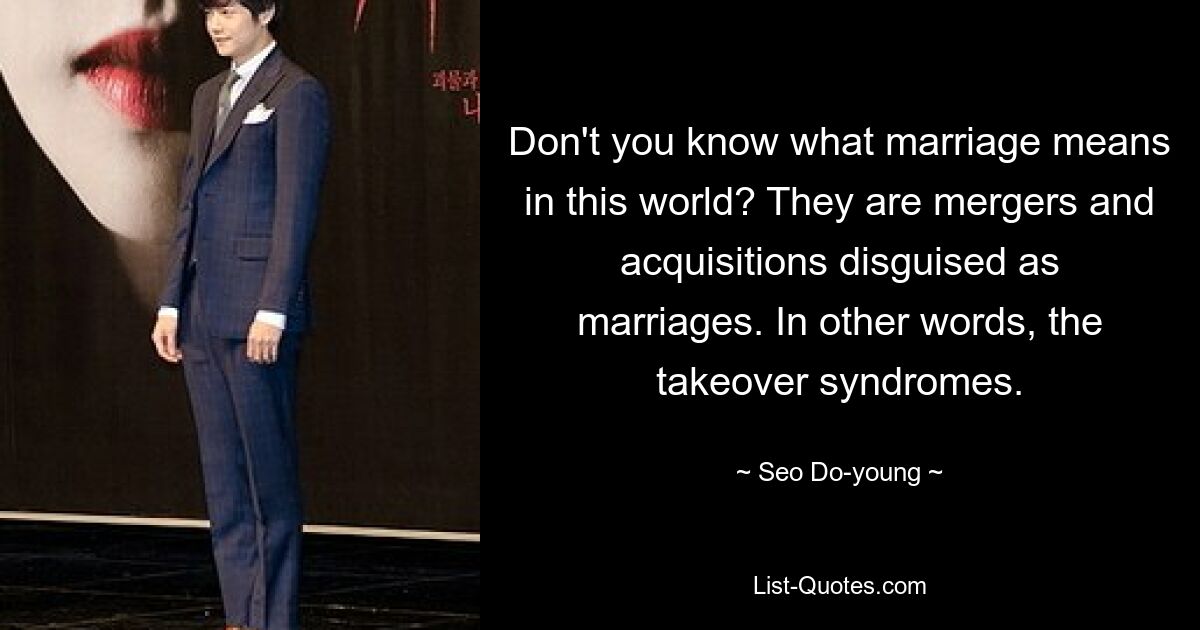 Don't you know what marriage means in this world? They are mergers and acquisitions disguised as marriages. In other words, the takeover syndromes. — © Seo Do-young