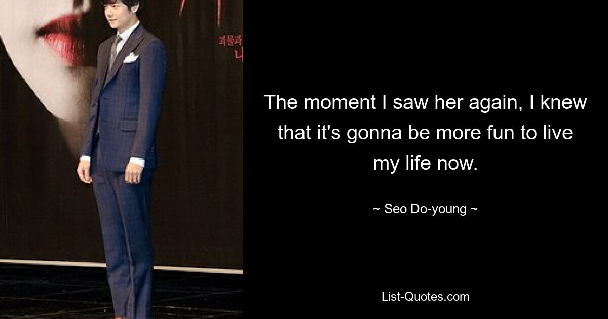 The moment I saw her again, I knew that it's gonna be more fun to live my life now. — © Seo Do-young