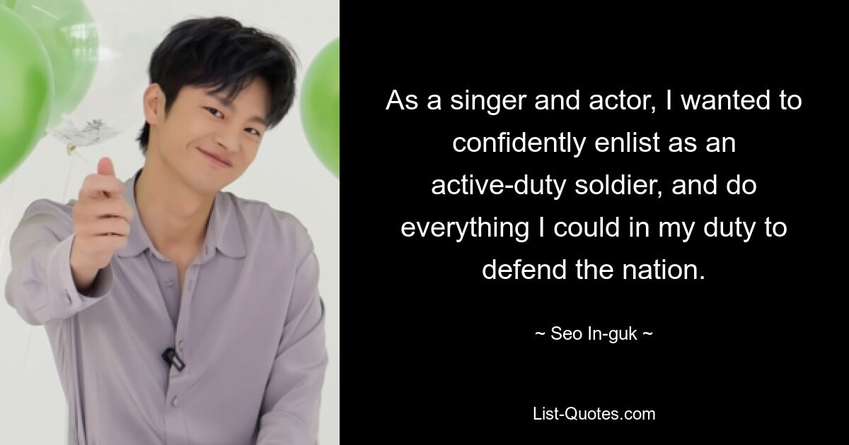 As a singer and actor, I wanted to confidently enlist as an active-duty soldier, and do everything I could in my duty to defend the nation. — © Seo In-guk