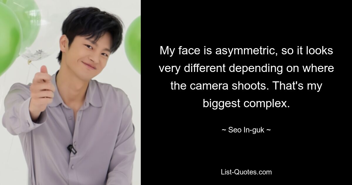 My face is asymmetric, so it looks very different depending on where the camera shoots. That's my biggest complex. — © Seo In-guk