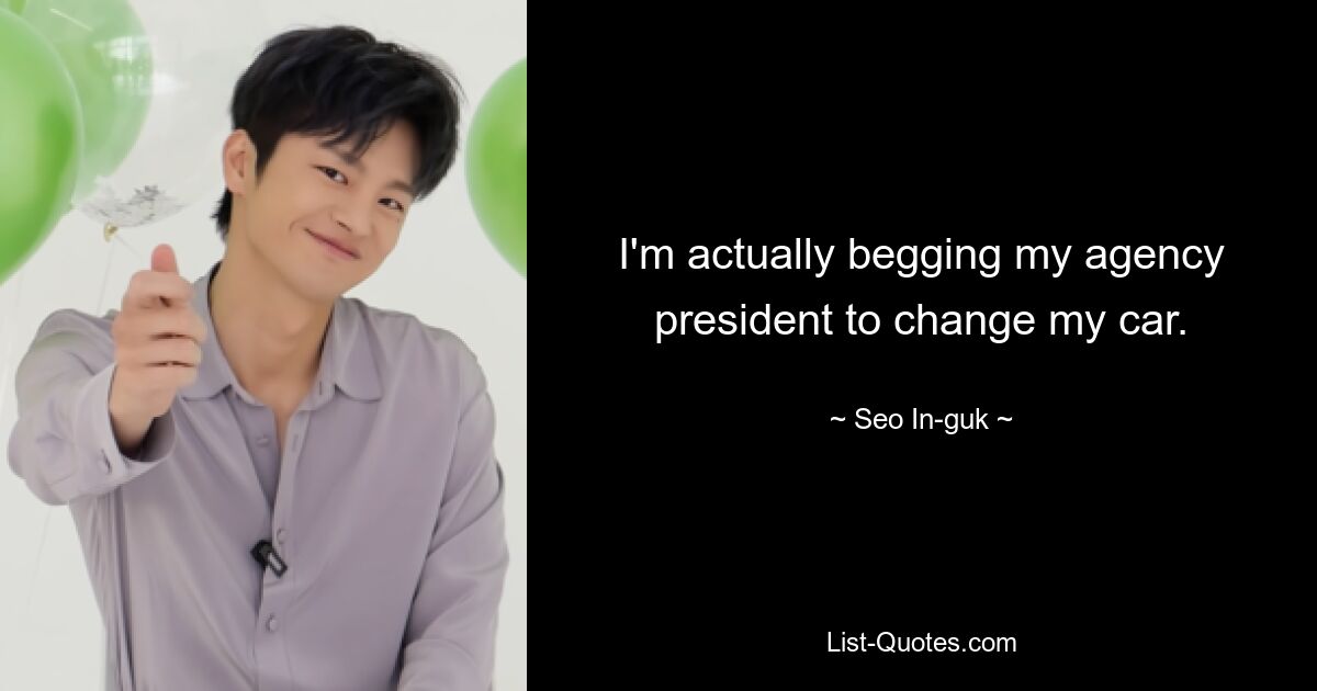 I'm actually begging my agency president to change my car. — © Seo In-guk