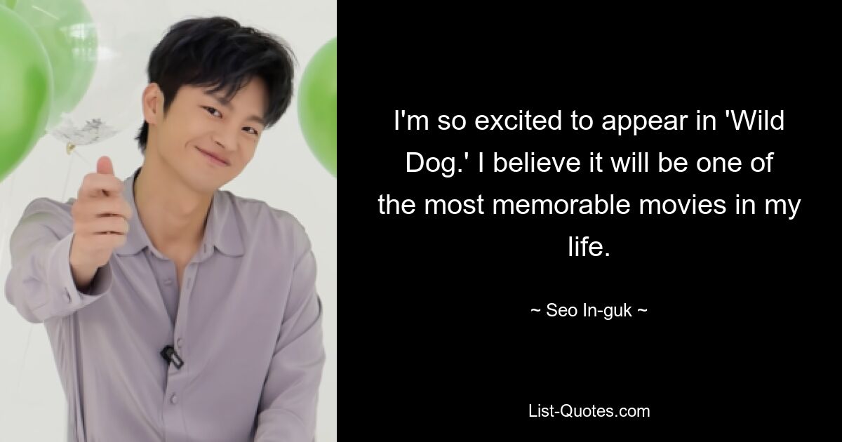 I'm so excited to appear in 'Wild Dog.' I believe it will be one of the most memorable movies in my life. — © Seo In-guk