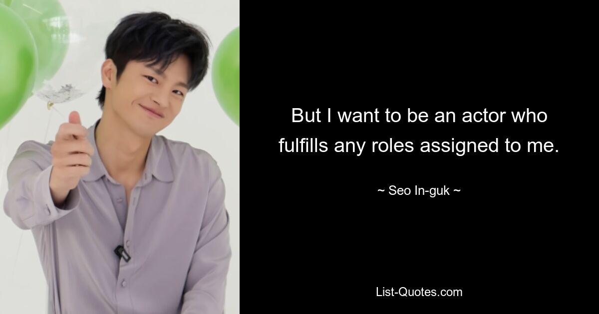 But I want to be an actor who fulfills any roles assigned to me. — © Seo In-guk