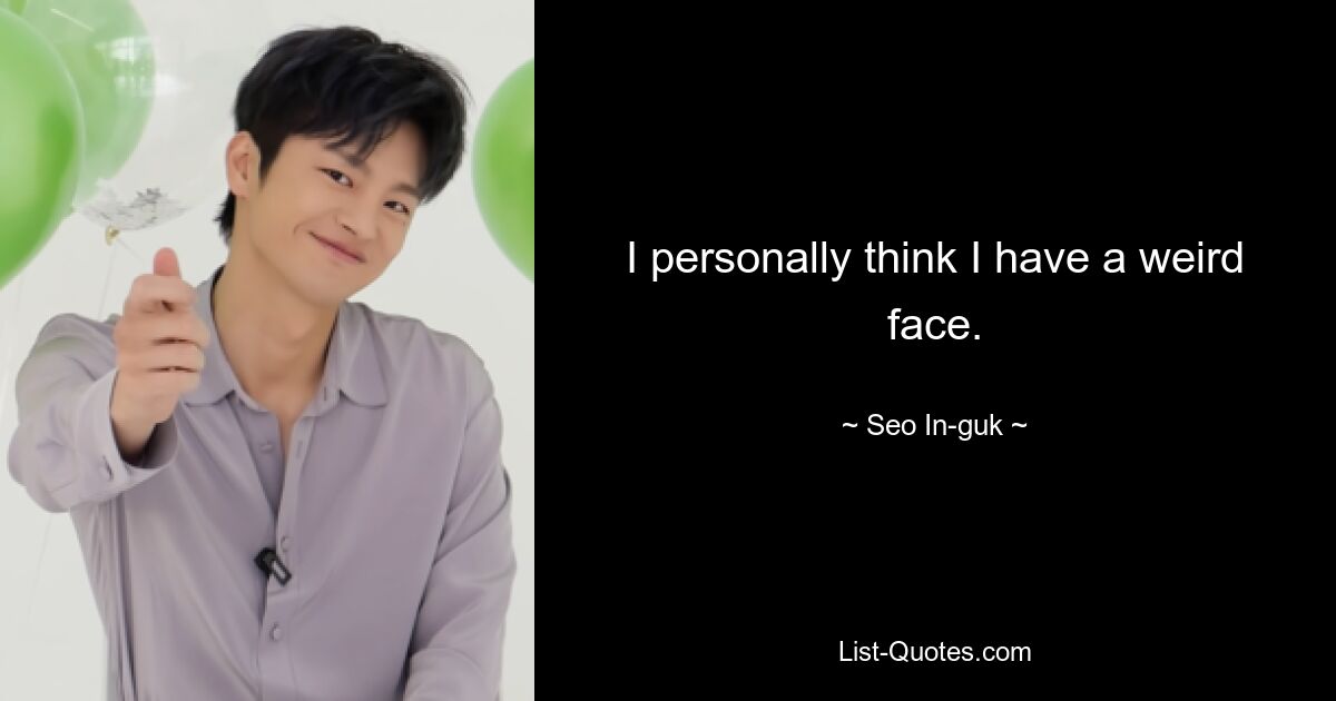 I personally think I have a weird face. — © Seo In-guk