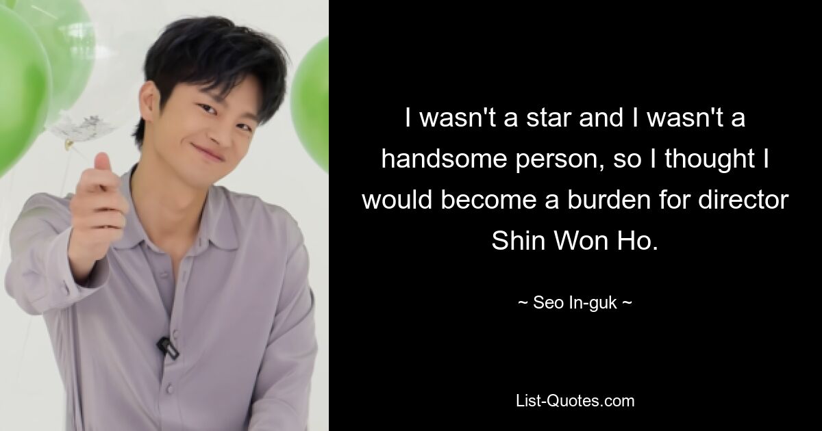 I wasn't a star and I wasn't a handsome person, so I thought I would become a burden for director Shin Won Ho. — © Seo In-guk