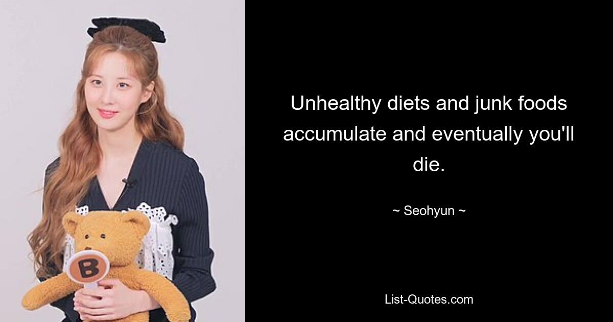 Unhealthy diets and junk foods accumulate and eventually you'll die. — © Seohyun