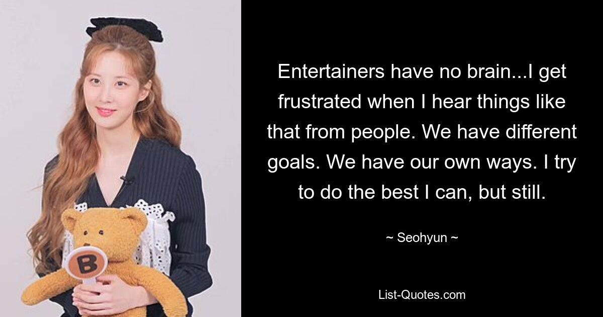 Entertainers have no brain...I get frustrated when I hear things like that from people. We have different goals. We have our own ways. I try to do the best I can, but still. — © Seohyun