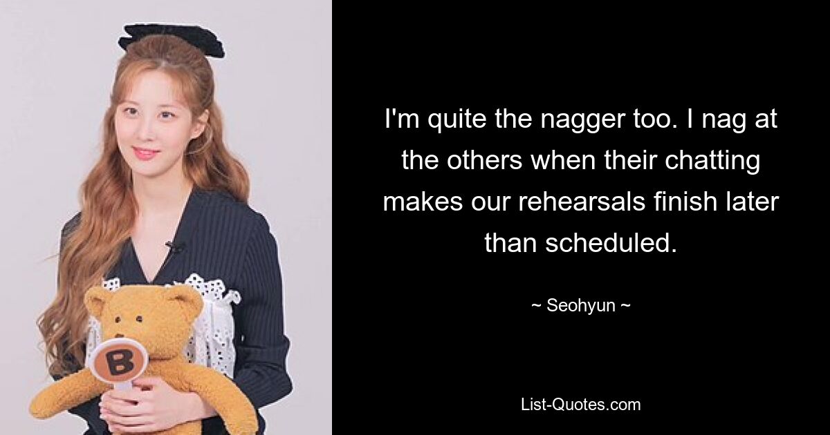 I'm quite the nagger too. I nag at the others when their chatting makes our rehearsals finish later than scheduled. — © Seohyun