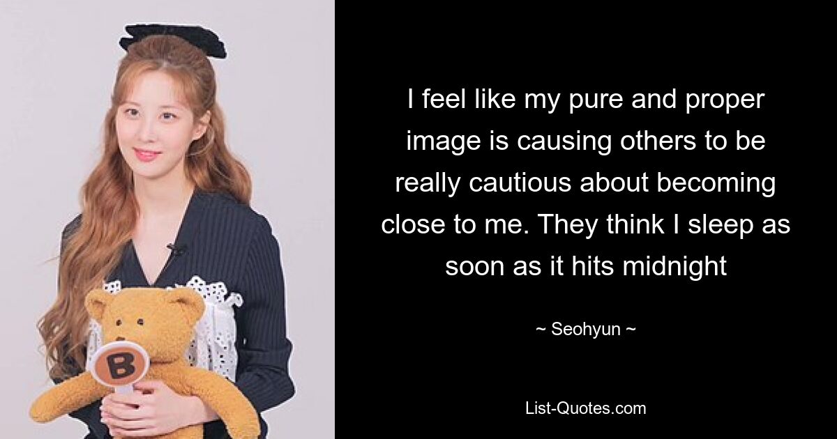 I feel like my pure and proper image is causing others to be really cautious about becoming close to me. They think I sleep as soon as it hits midnight — © Seohyun