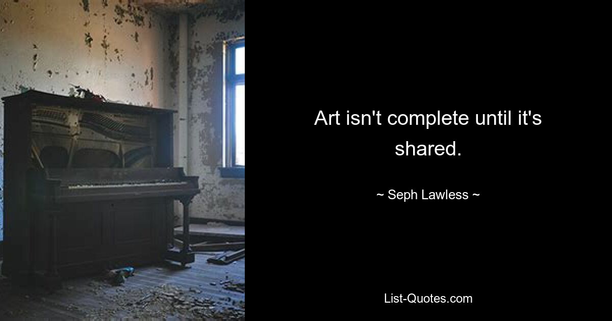 Art isn't complete until it's shared. — © Seph Lawless