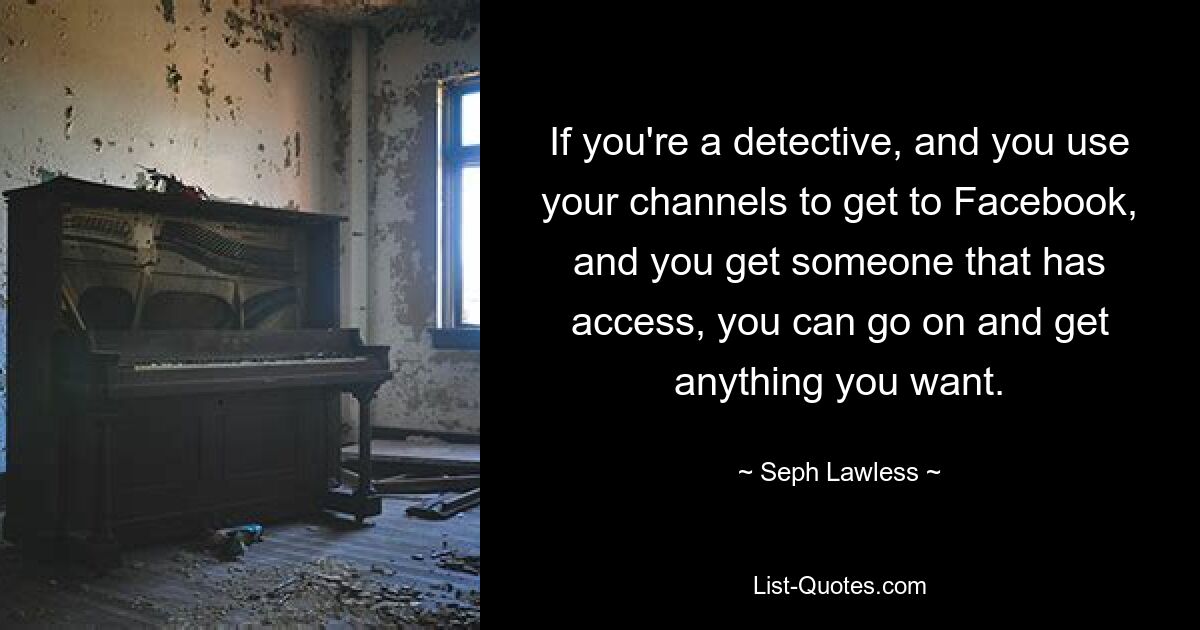 If you're a detective, and you use your channels to get to Facebook, and you get someone that has access, you can go on and get anything you want. — © Seph Lawless