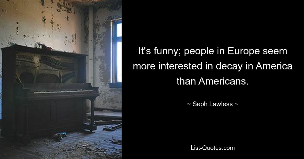 It's funny; people in Europe seem more interested in decay in America than Americans. — © Seph Lawless