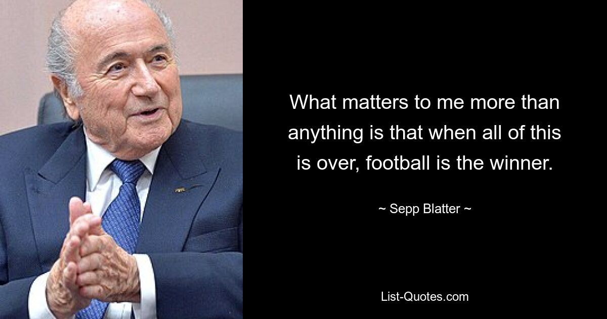 What matters to me more than anything is that when all of this is over, football is the winner. — © Sepp Blatter