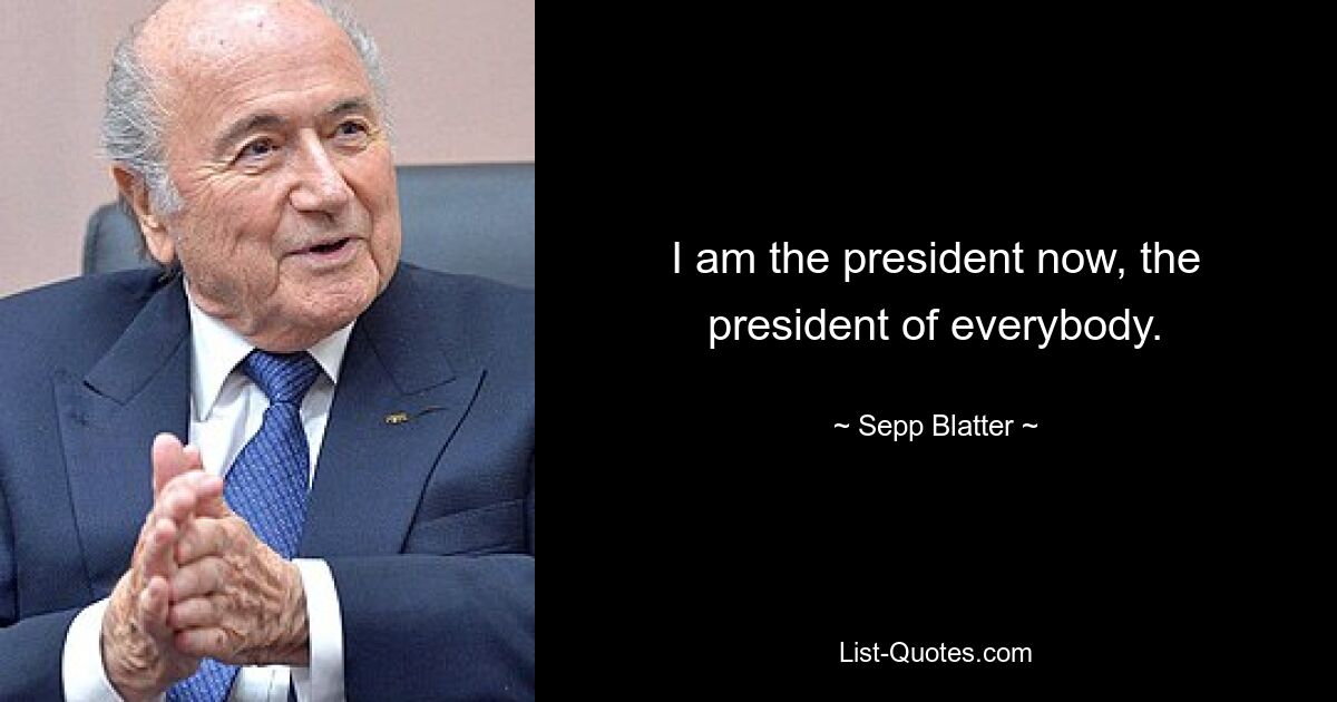 I am the president now, the president of everybody. — © Sepp Blatter