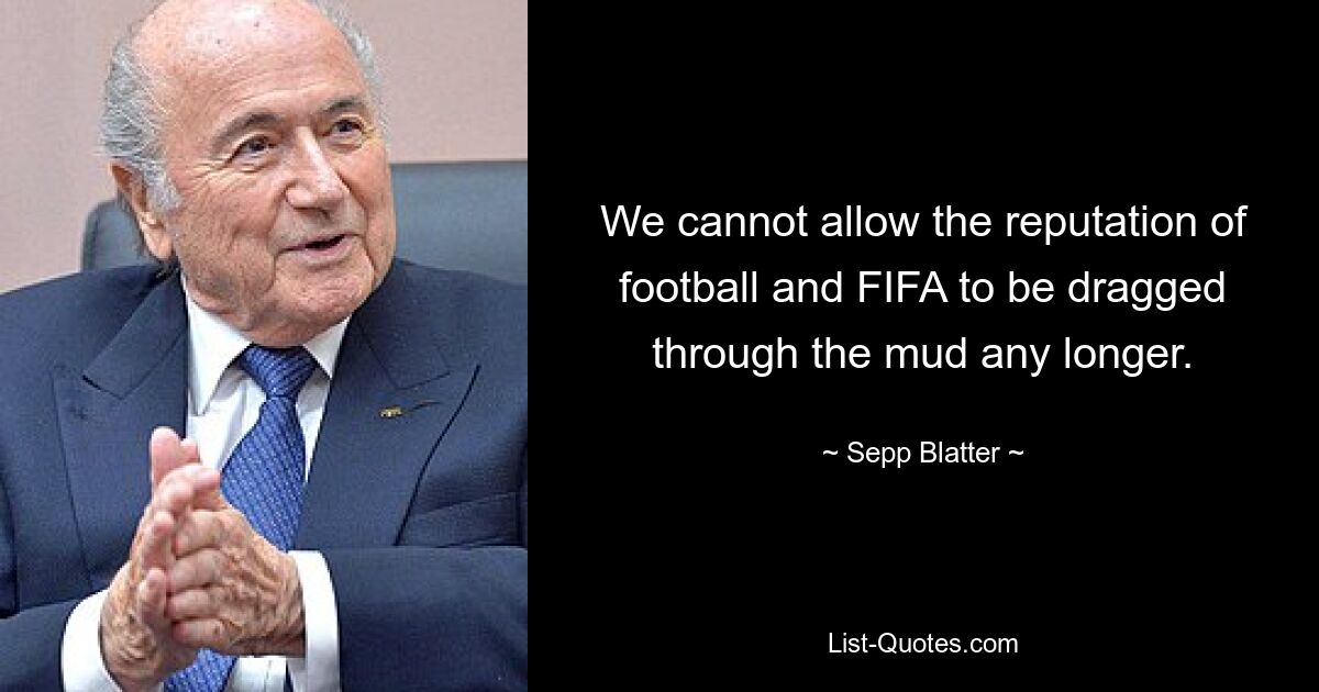 We cannot allow the reputation of football and FIFA to be dragged through the mud any longer. — © Sepp Blatter