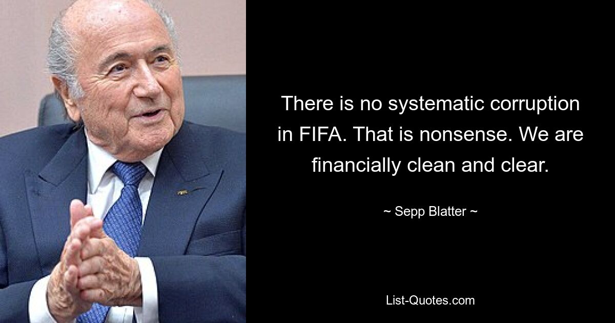 There is no systematic corruption in FIFA. That is nonsense. We are financially clean and clear. — © Sepp Blatter