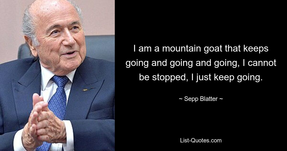 I am a mountain goat that keeps going and going and going, I cannot be stopped, I just keep going. — © Sepp Blatter