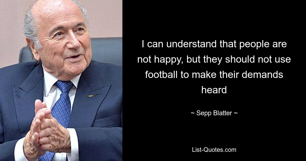 I can understand that people are not happy, but they should not use football to make their demands heard — © Sepp Blatter