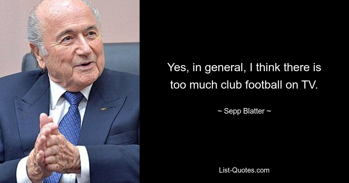 Yes, in general, I think there is too much club football on TV. — © Sepp Blatter