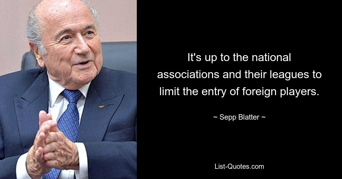 It's up to the national associations and their leagues to limit the entry of foreign players. — © Sepp Blatter