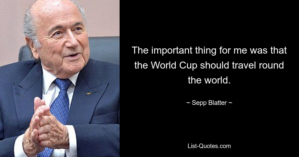 The important thing for me was that the World Cup should travel round the world. — © Sepp Blatter