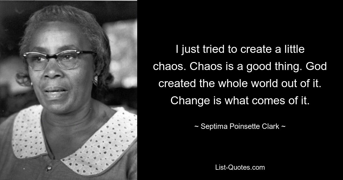 Я просто попытался создать небольшой хаос. Хаос - это хорошо. Бог создал из него весь мир. Изменится то, что из этого выйдет. — © Септима Пуансетт Кларк 