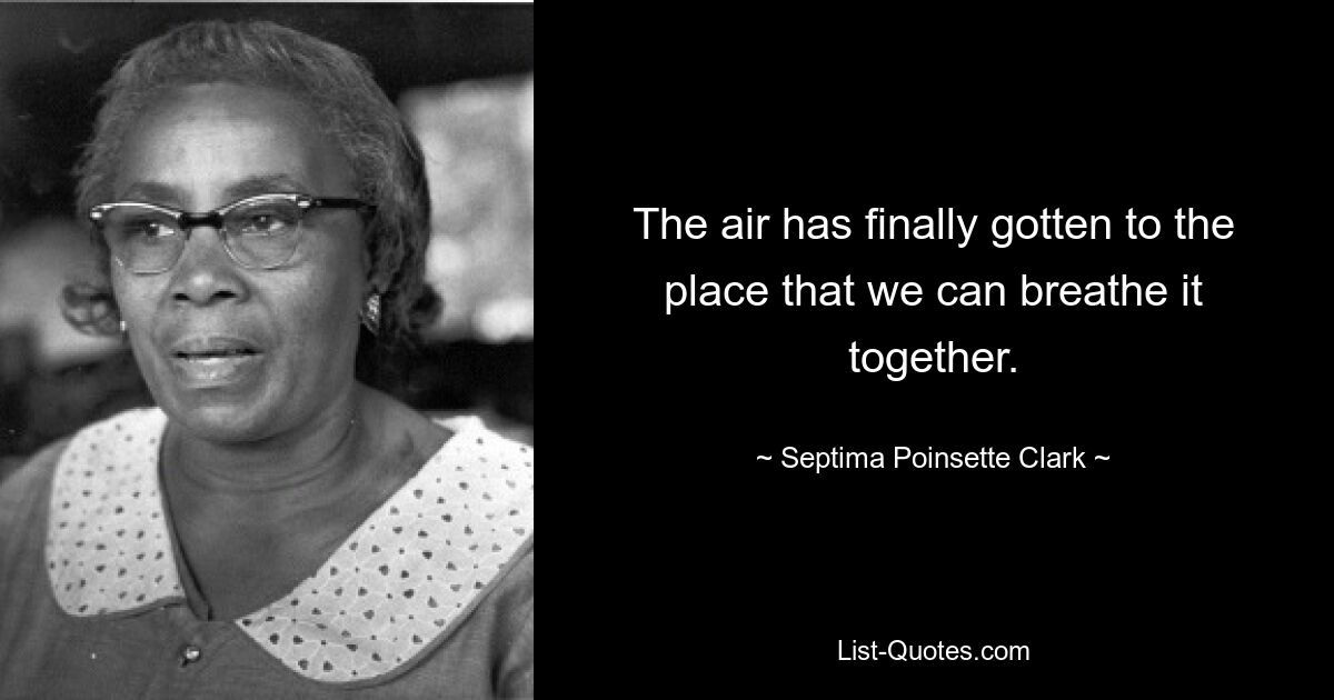 The air has finally gotten to the place that we can breathe it together. — © Septima Poinsette Clark