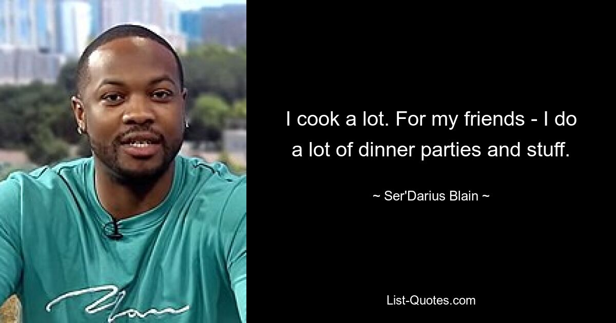 I cook a lot. For my friends - I do a lot of dinner parties and stuff. — © Ser'Darius Blain