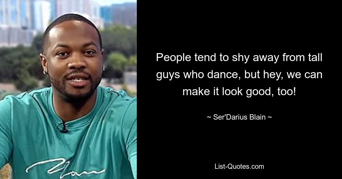 People tend to shy away from tall guys who dance, but hey, we can make it look good, too! — © Ser'Darius Blain