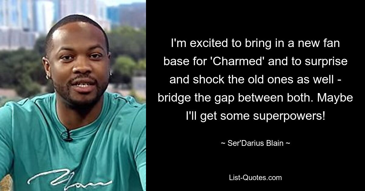 I'm excited to bring in a new fan base for 'Charmed' and to surprise and shock the old ones as well - bridge the gap between both. Maybe I'll get some superpowers! — © Ser'Darius Blain