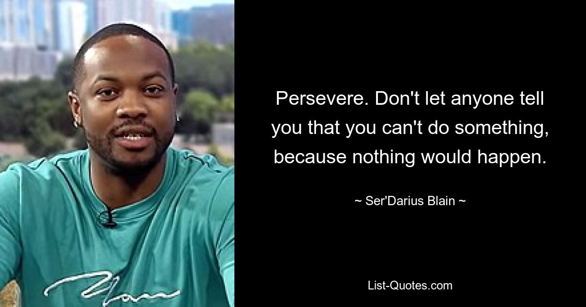 Persevere. Don't let anyone tell you that you can't do something, because nothing would happen. — © Ser'Darius Blain