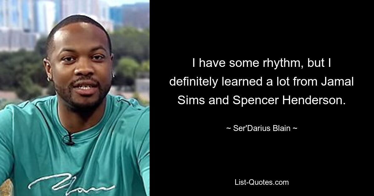 I have some rhythm, but I definitely learned a lot from Jamal Sims and Spencer Henderson. — © Ser'Darius Blain