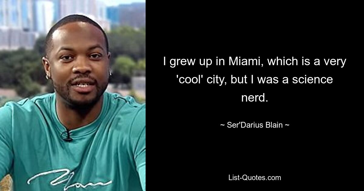 I grew up in Miami, which is a very 'cool' city, but I was a science nerd. — © Ser'Darius Blain