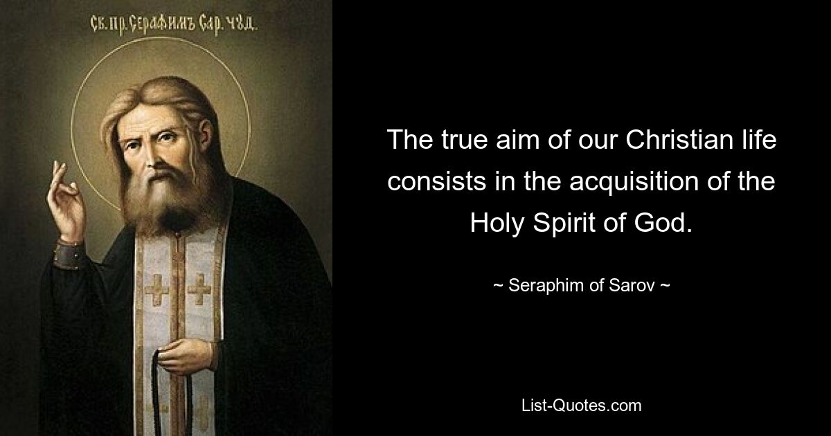 The true aim of our Christian life consists in the acquisition of the Holy Spirit of God. — © Seraphim of Sarov