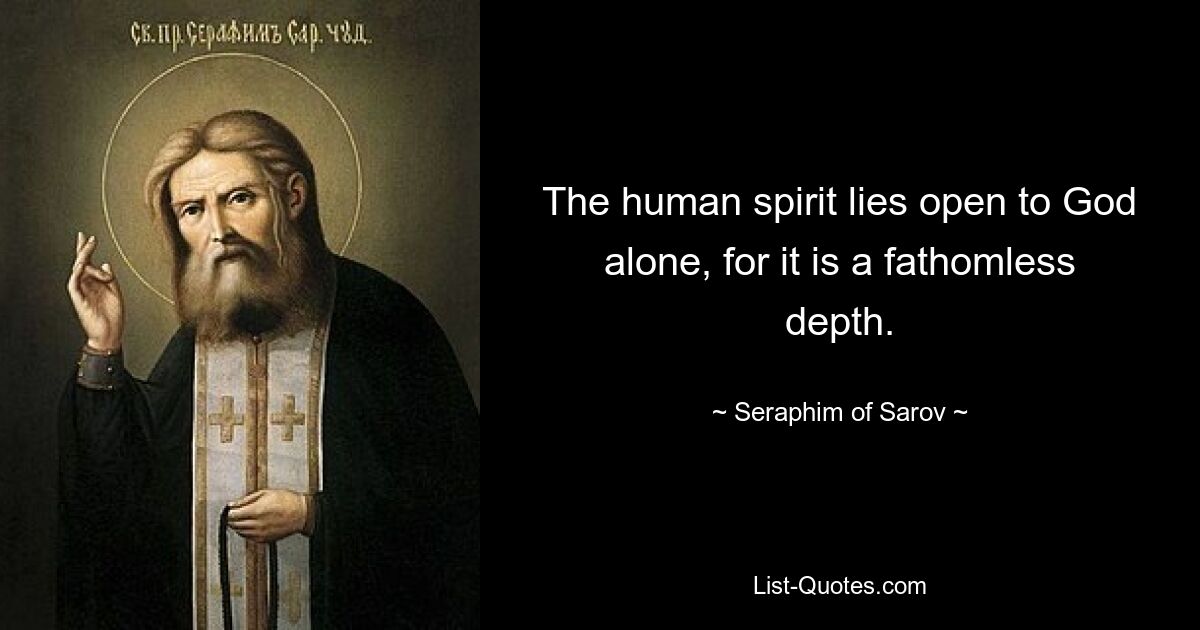 The human spirit lies open to God alone, for it is a fathomless depth. — © Seraphim of Sarov