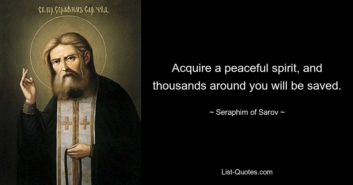 Acquire a peaceful spirit, and thousands around you will be saved. — © Seraphim of Sarov