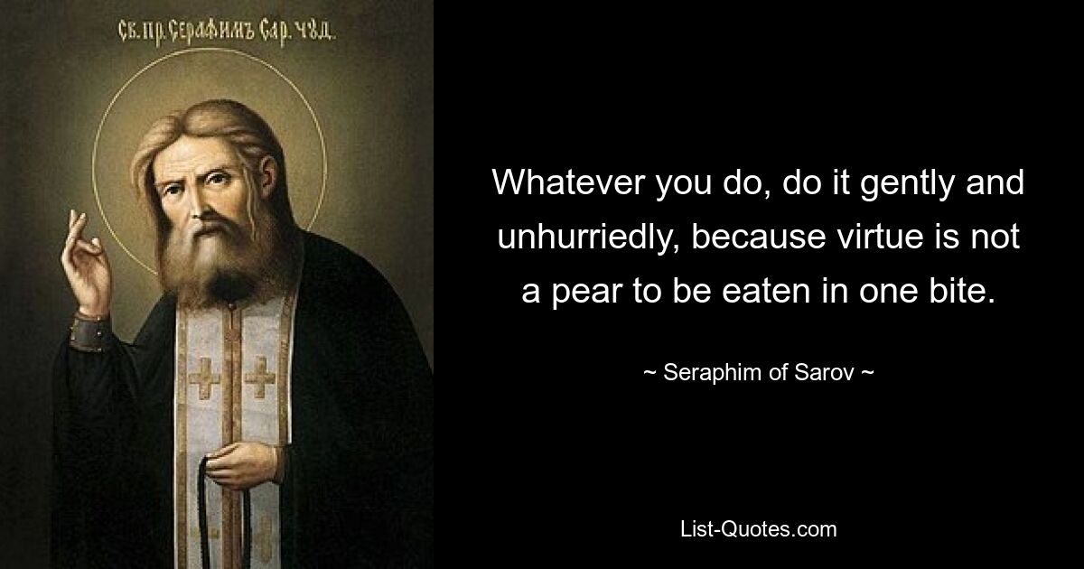 Whatever you do, do it gently and unhurriedly, because virtue is not a pear to be eaten in one bite. — © Seraphim of Sarov