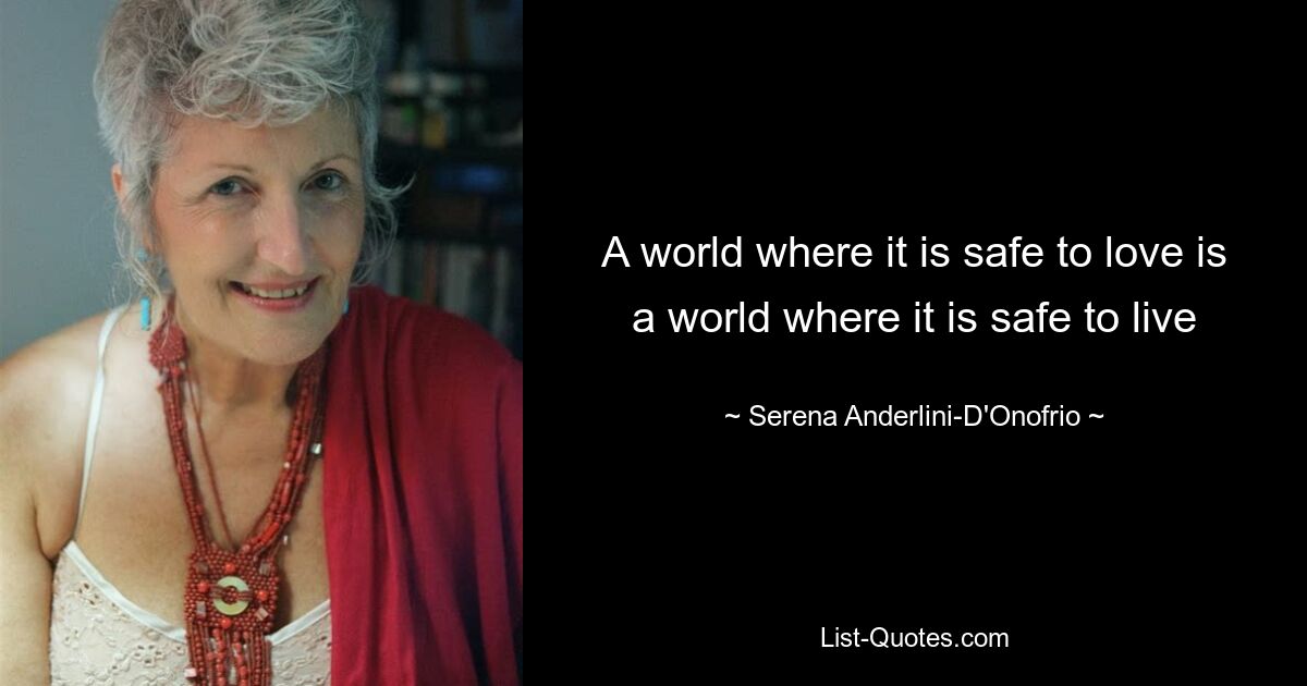 A world where it is safe to love is a world where it is safe to live — © Serena Anderlini-D'Onofrio